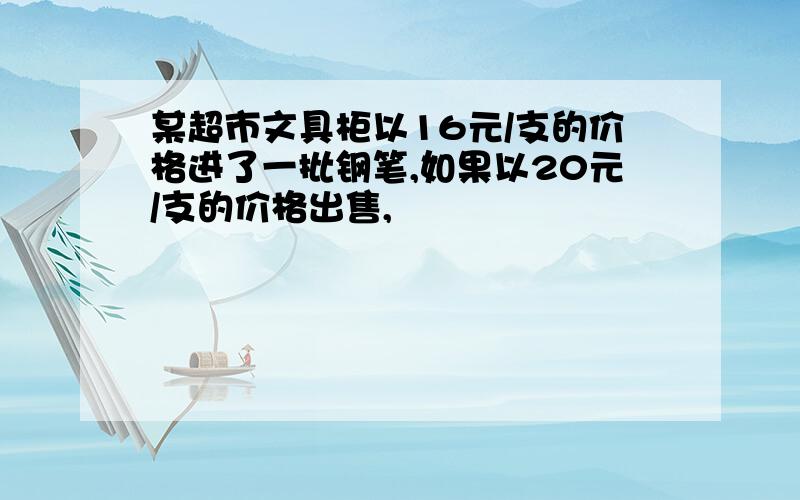 某超市文具柜以16元/支的价格进了一批钢笔,如果以20元/支的价格出售,