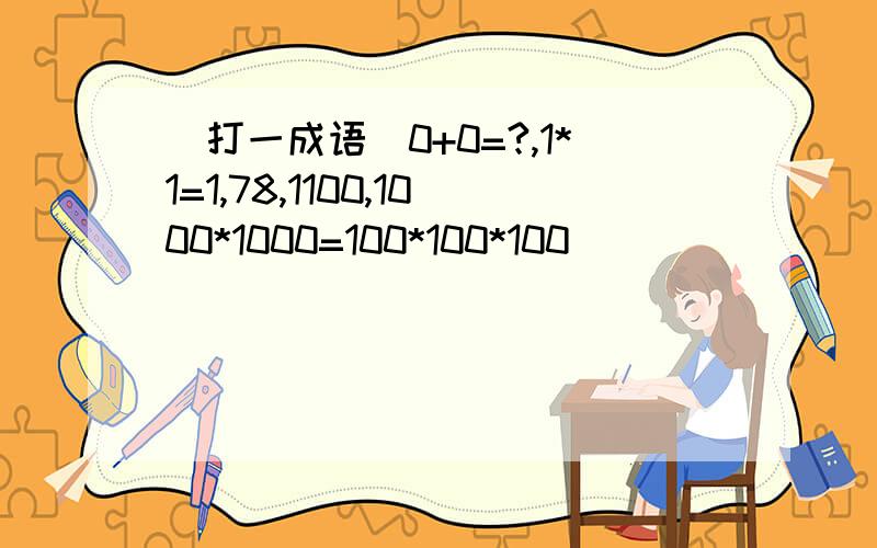 (打一成语)0+0=?,1*1=1,78,1100,1000*1000=100*100*100