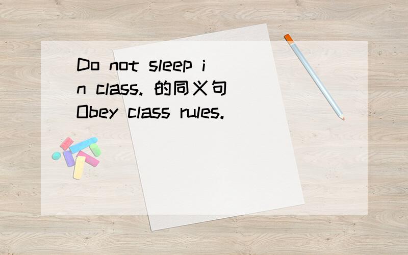 Do not sleep in class. 的同义句 Obey class rules.