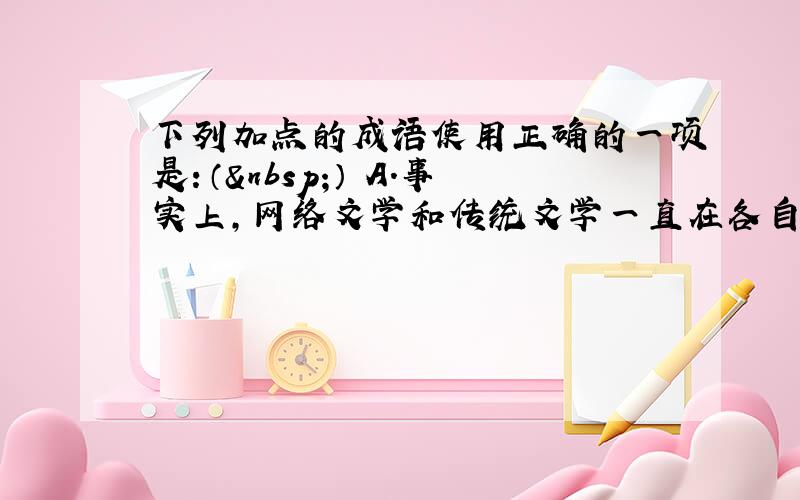 下列加点的成语使用正确的一项是：（ ） A．事实上，网络文学和传统文学一直在各自的领域安之若素，日益电子化可能