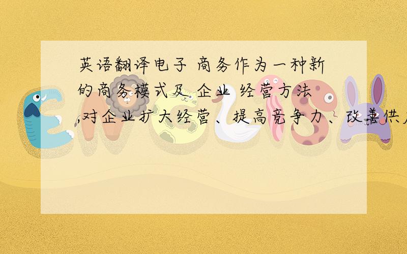 英语翻译电子 商务作为一种新的商务模式及 企业 经营方法,对企业扩大经营、提高竞争力、改善供应链、培育新的 经济 增长点