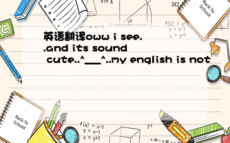 英语翻译oww i see..and its sound cute..^___^..my english is not