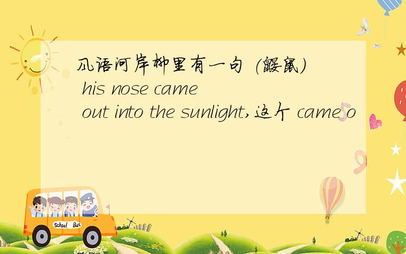 风语河岸柳里有一句 (鼹鼠) his nose came out into the sunlight,这个 came o