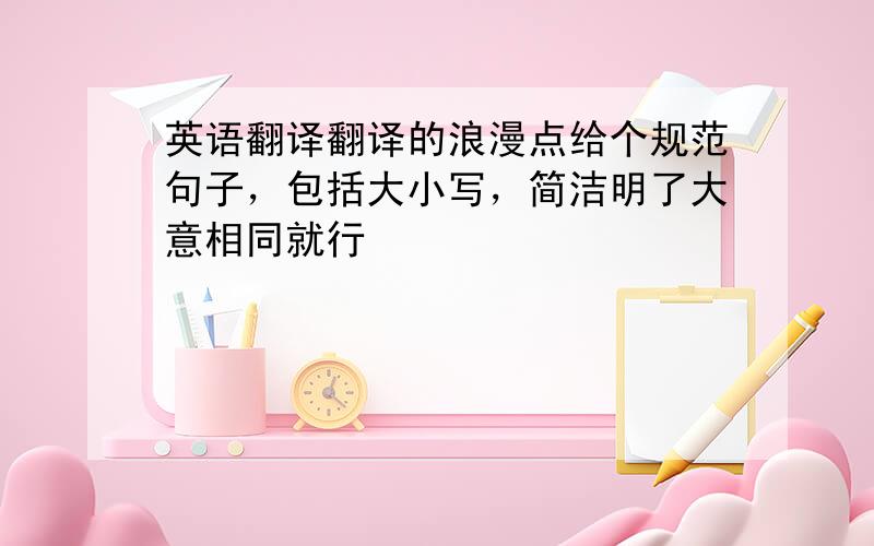 英语翻译翻译的浪漫点给个规范句子，包括大小写，简洁明了大意相同就行