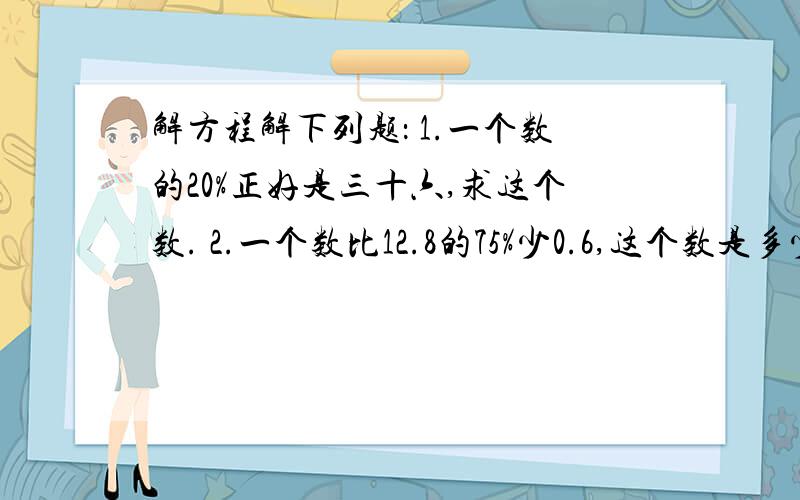 解方程解下列题： 1.一个数的20%正好是三十六,求这个数. 2.一个数比12.8的75%少0.6,这个数是多少?