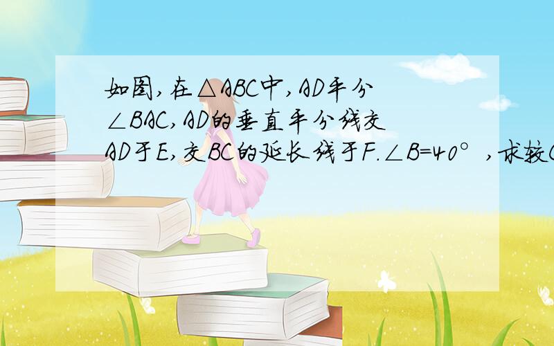 如图,在△ABC中,AD平分∠BAC,AD的垂直平分线交AD于E,交BC的延长线于F.∠B=40°,求较CAF的度数?