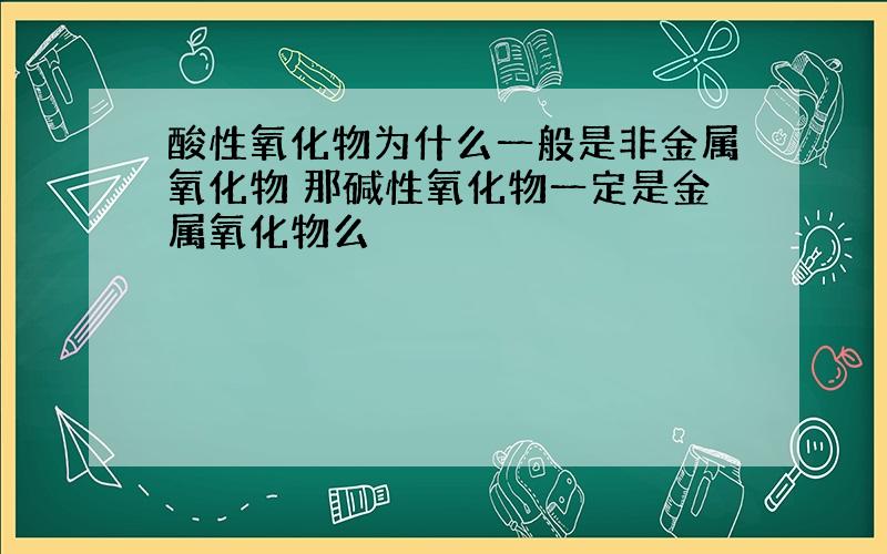 酸性氧化物为什么一般是非金属氧化物 那碱性氧化物一定是金属氧化物么