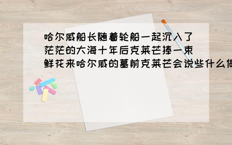 哈尔威船长随着轮船一起沉入了茫茫的大海十年后克莱芒捧一束鲜花来哈尔威的墓前克莱芒会说些什么做些什么