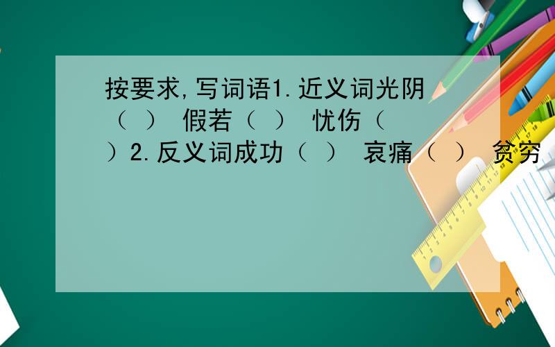 按要求,写词语1.近义词光阴（ ） 假若（ ） 忧伤（ ）2.反义词成功（ ） 哀痛（ ） 贫穷（ ）