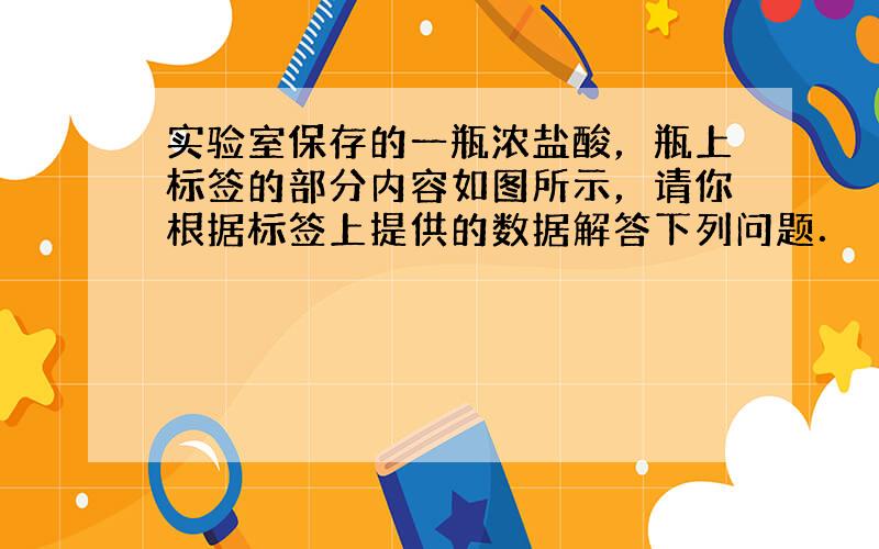 实验室保存的一瓶浓盐酸，瓶上标签的部分内容如图所示，请你根据标签上提供的数据解答下列问题．（计算结果精确到0.01） 盐