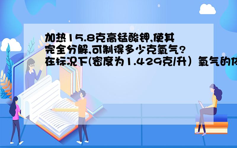 加热15.8克高锰酸钾,使其完全分解,可制得多少克氧气?在标况下(密度为1.429克/升）氧气的体积为多少升?