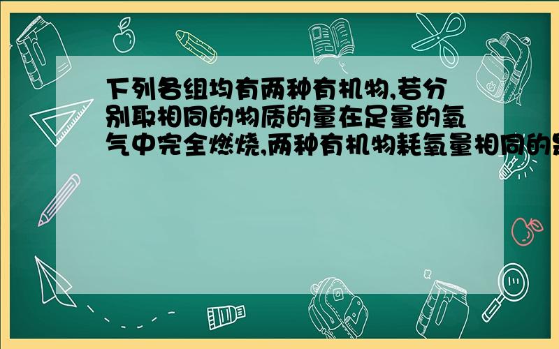 下列各组均有两种有机物,若分别取相同的物质的量在足量的氧气中完全燃烧,两种有机物耗氧量相同的是 A.乙烯和乙醇 B.乙炔