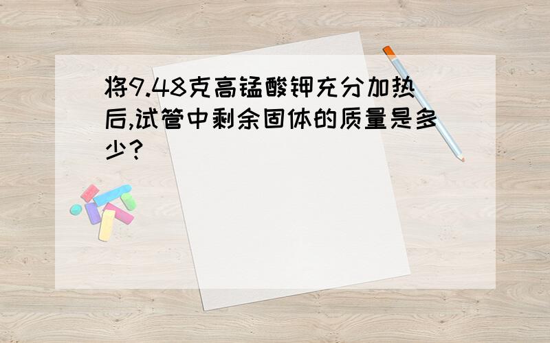 将9.48克高锰酸钾充分加热后,试管中剩余固体的质量是多少?