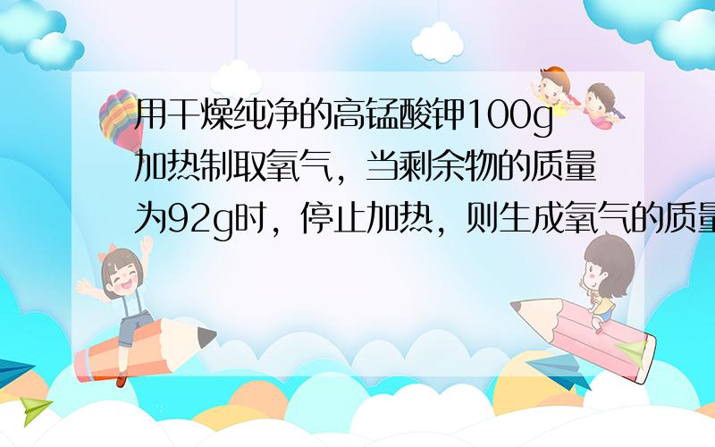 用干燥纯净的高锰酸钾100g加热制取氧气，当剩余物的质量为92g时，停止加热，则生成氧气的质量是______g，参加反应