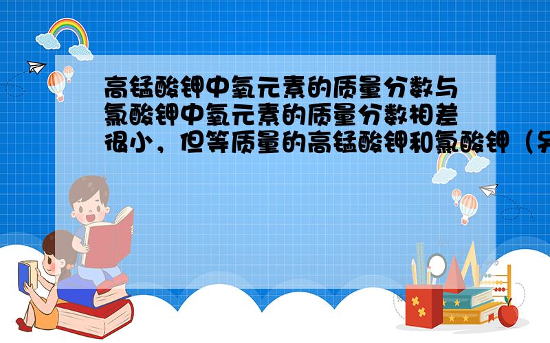 高锰酸钾中氧元素的质量分数与氯酸钾中氧元素的质量分数相差很小，但等质量的高锰酸钾和氯酸钾（另加少量二氧化锰作催化剂）分别