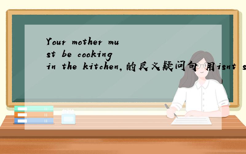 Your mother must be cooking in the kitchen,的反义疑问句 用isnt she?