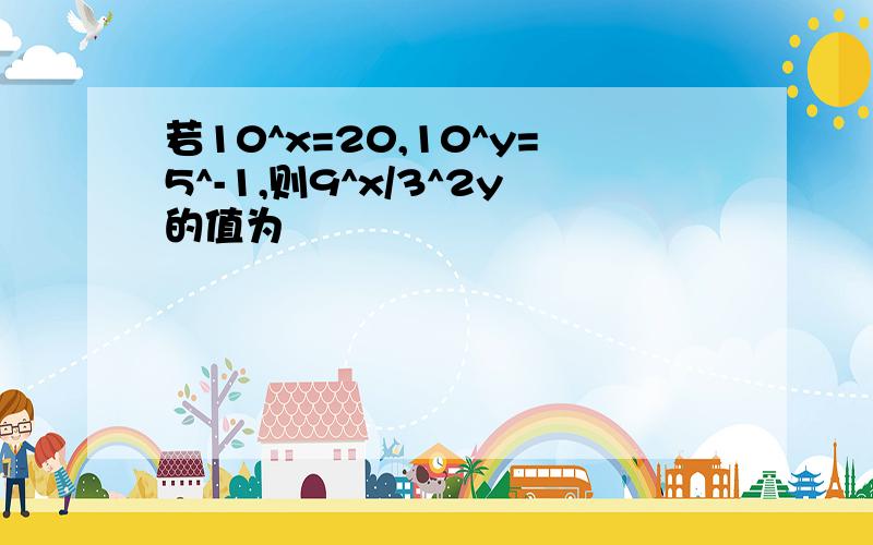 若10^x=20,10^y=5^-1,则9^x/3^2y的值为