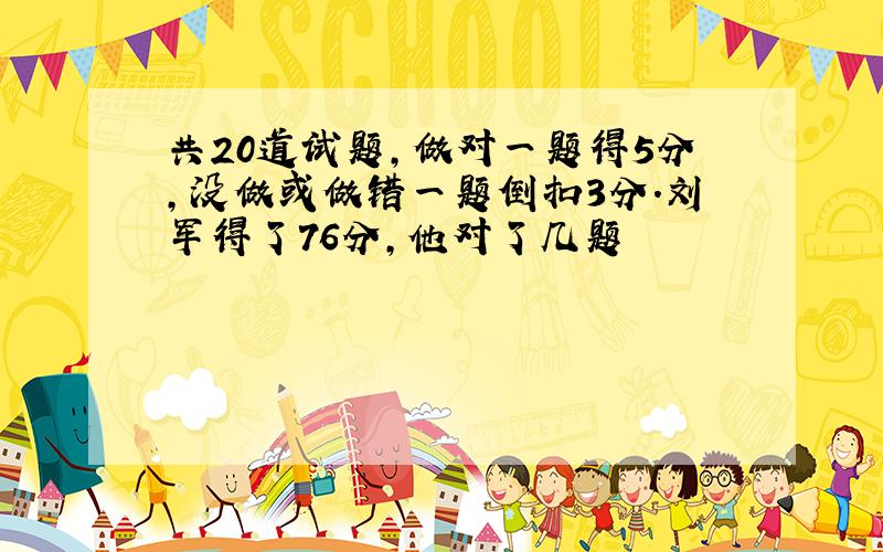 共20道试题,做对一题得5分,没做或做错一题倒扣3分.刘军得了76分,他对了几题