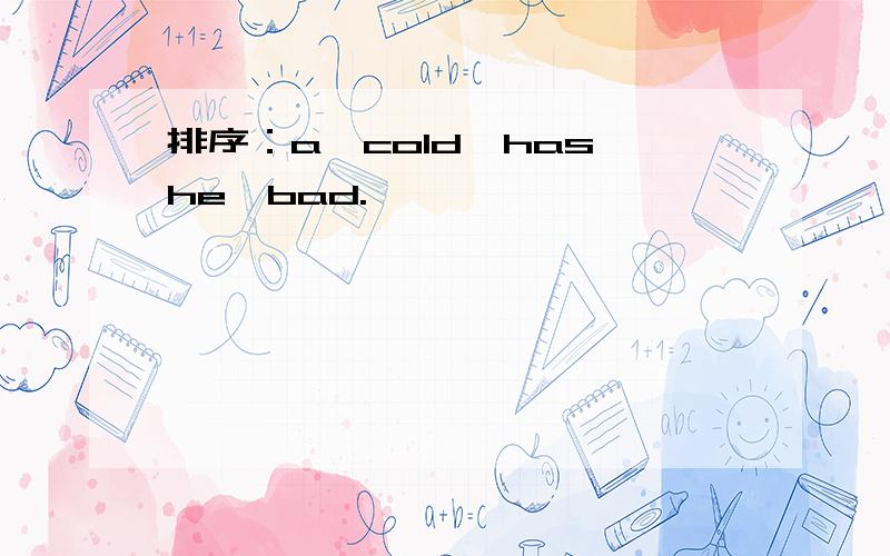 排序：a,cold,has,he,bad.