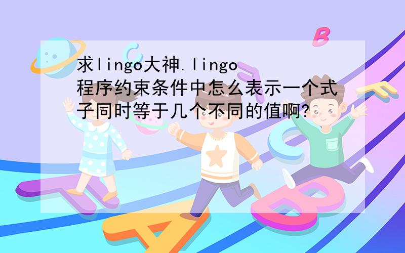 求lingo大神.lingo程序约束条件中怎么表示一个式子同时等于几个不同的值啊?