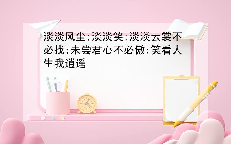 淡淡风尘;淡淡笑;淡淡云裳不必找;未尝君心不必傲;笑看人生我逍遥