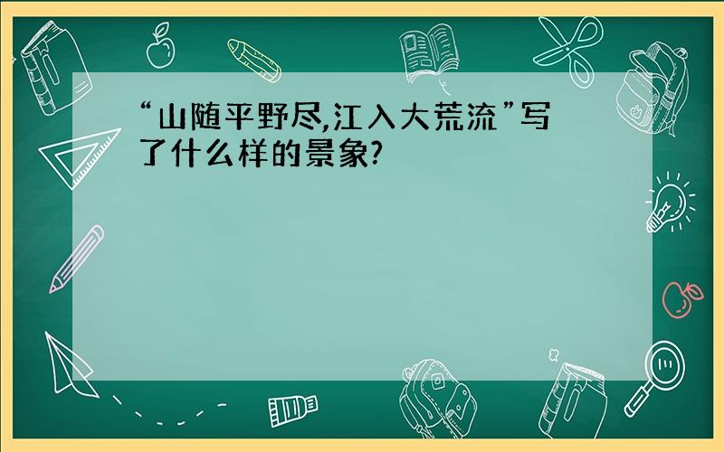 “山随平野尽,江入大荒流”写了什么样的景象?