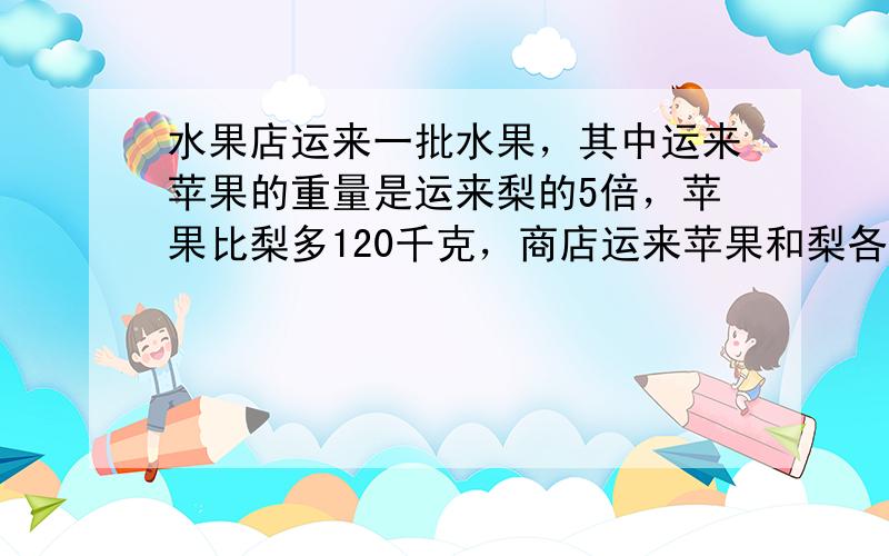 水果店运来一批水果，其中运来苹果的重量是运来梨的5倍，苹果比梨多120千克，商店运来苹果和梨各多少千克？（画出线段图）