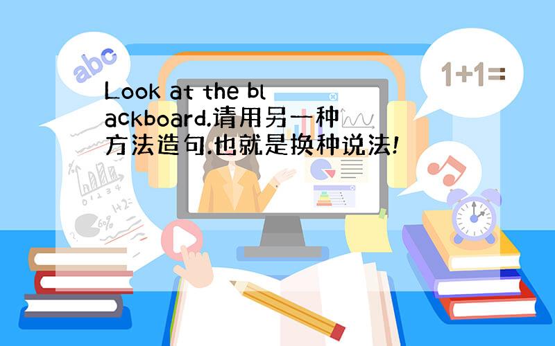 Look at the blackboard.请用另一种方法造句.也就是换种说法!