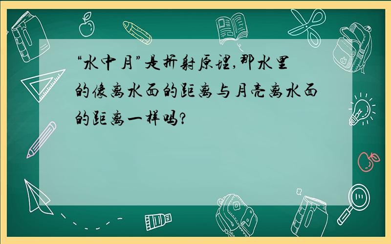 “水中月”是折射原理,那水里的像离水面的距离与月亮离水面的距离一样吗?