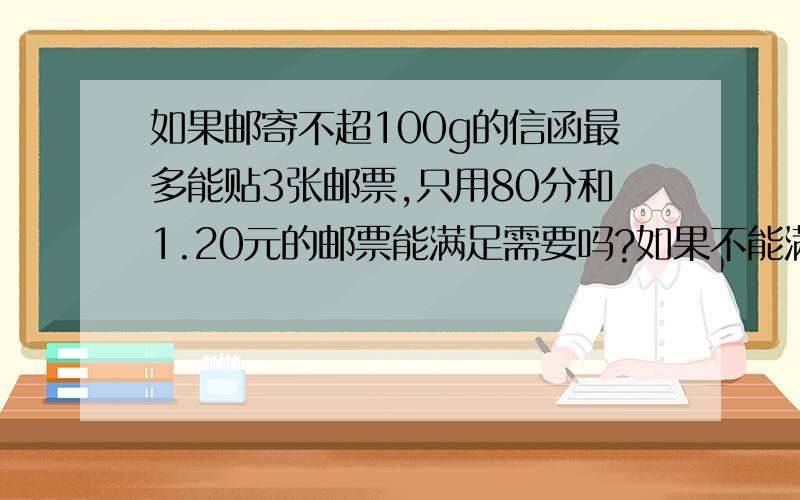 如果邮寄不超100g的信函最多能贴3张邮票,只用80分和1.20元的邮票能满足需要吗?如果不能满足需要,请你找