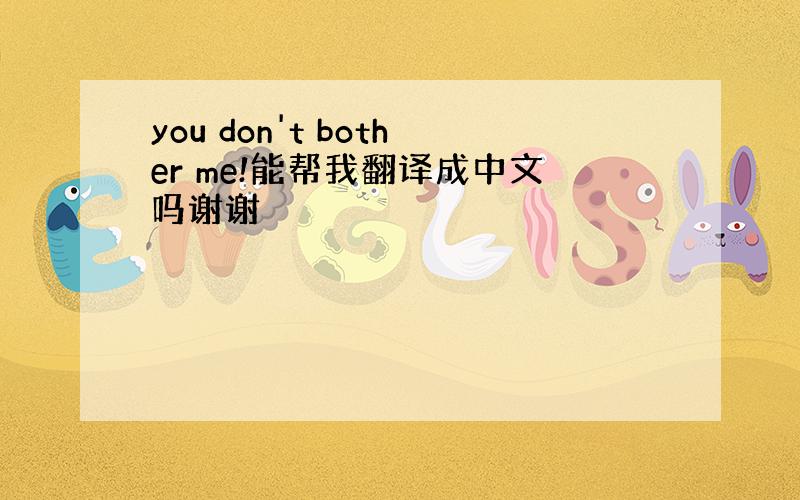 you don't bother me!能帮我翻译成中文吗谢谢