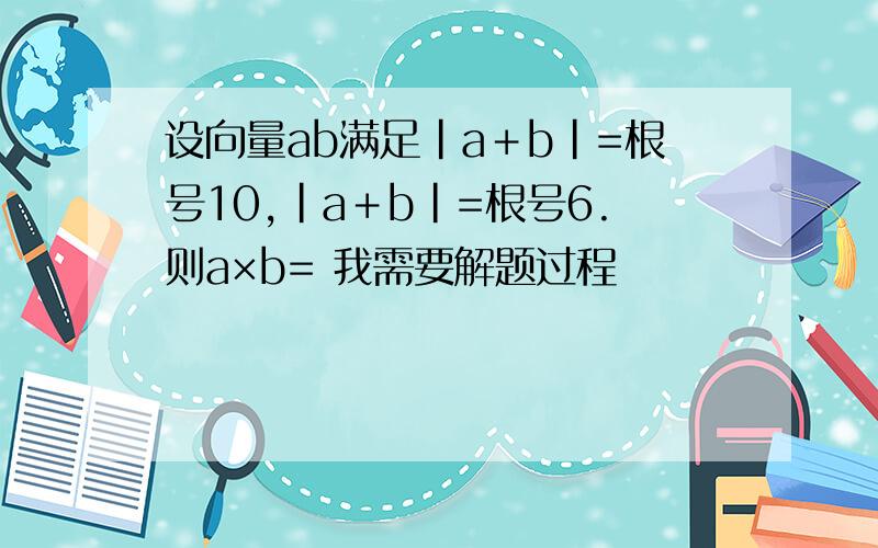 设向量ab满足|a＋b|=根号10,|a＋b|=根号6.则a×b= 我需要解题过程