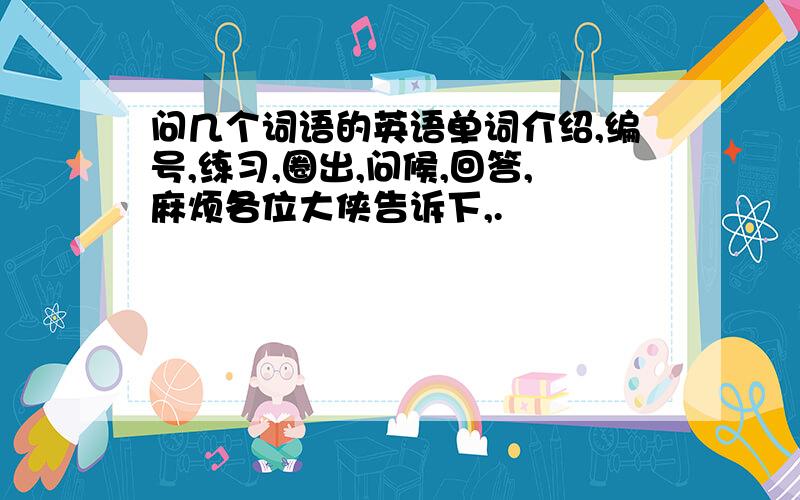 问几个词语的英语单词介绍,编号,练习,圈出,问候,回答,麻烦各位大侠告诉下,.