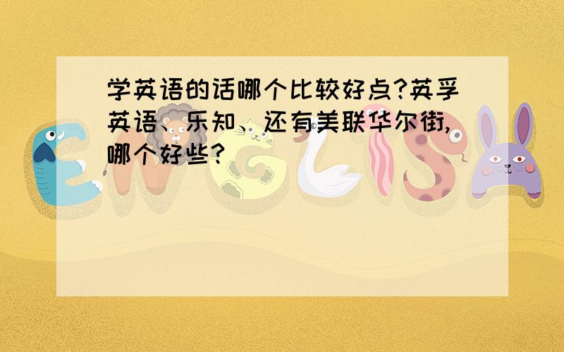 学英语的话哪个比较好点?英孚英语、乐知、还有美联华尔街,哪个好些?