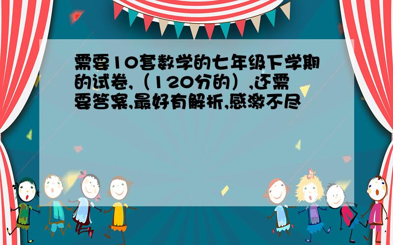 需要10套数学的七年级下学期的试卷,（120分的）,还需要答案,最好有解析,感激不尽