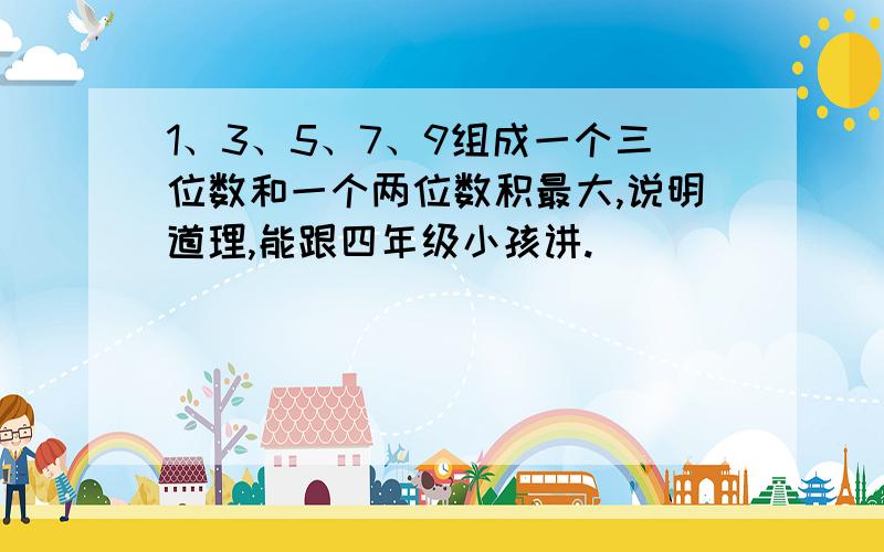 1、3、5、7、9组成一个三位数和一个两位数积最大,说明道理,能跟四年级小孩讲.