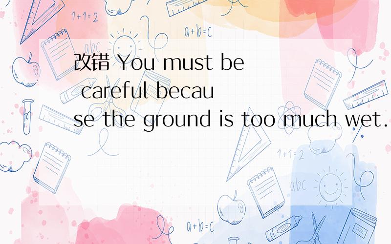 改错 You must be careful because the ground is too much wet.