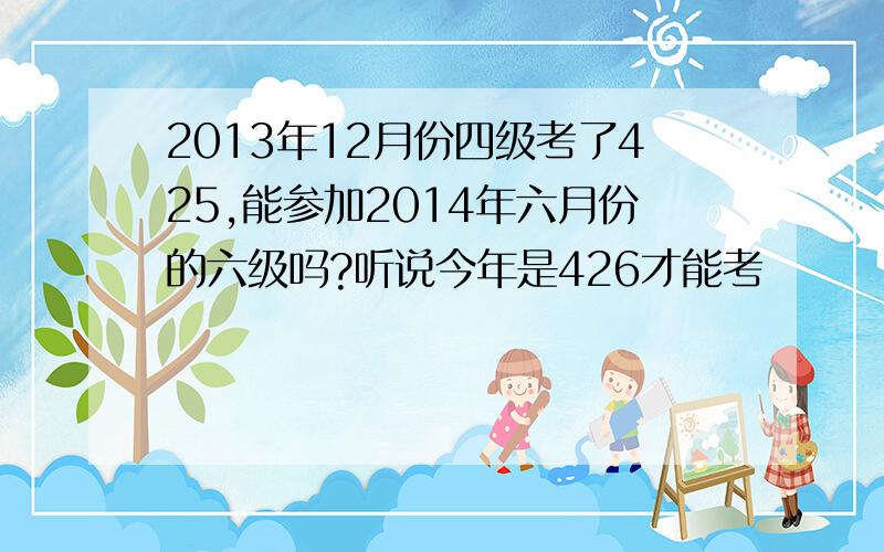 2013年12月份四级考了425,能参加2014年六月份的六级吗?听说今年是426才能考