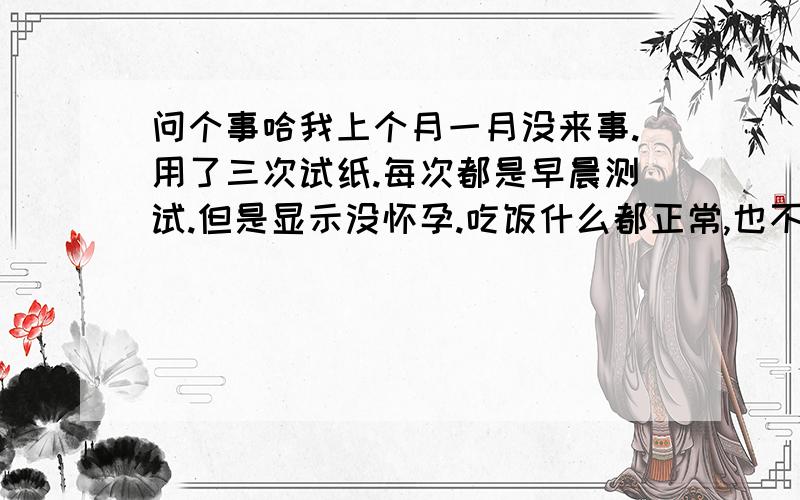 问个事哈我上个月一月没来事.用了三次试纸.每次都是早晨测试.但是显示没怀孕.吃饭什么都正常,也不恶心.而且上个月初来了一