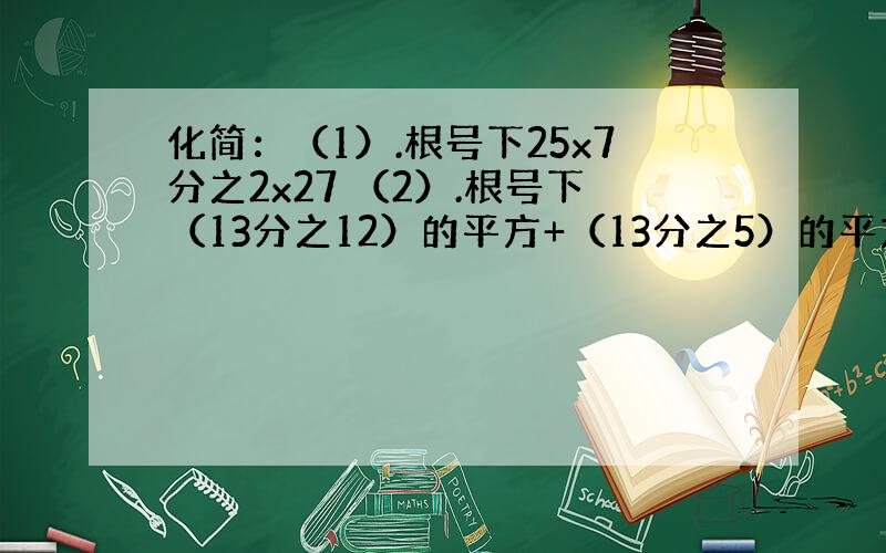 化简：（1）.根号下25x7分之2x27 （2）.根号下（13分之12）的平方+（13分之5）的平方 （3）.5分之一·