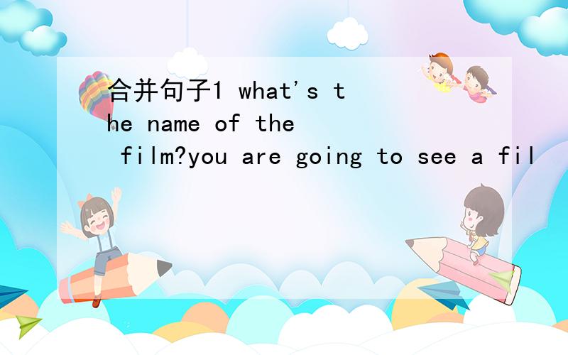 合并句子1 what's the name of the film?you are going to see a fil