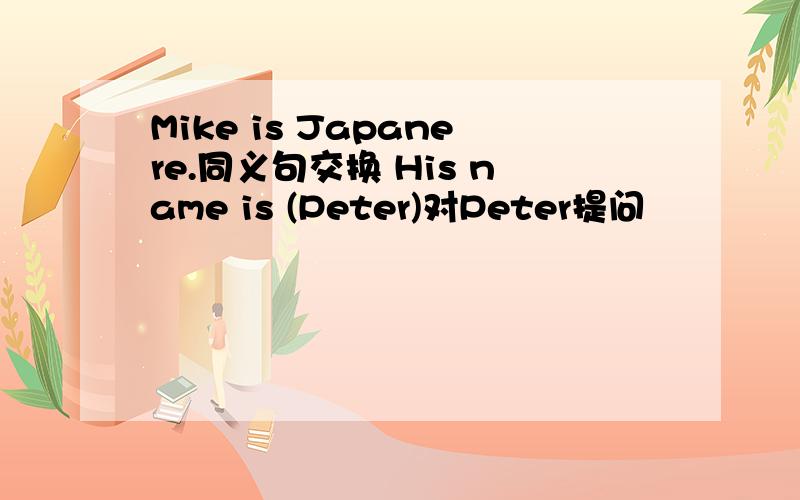 Mike is Japanere.同义句交换 His name is (Peter)对Peter提问