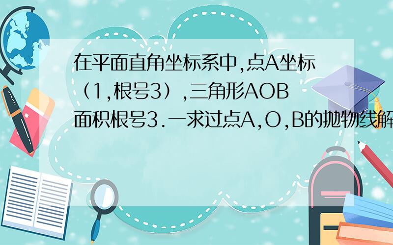 在平面直角坐标系中,点A坐标（1,根号3）,三角形AOB面积根号3.一求过点A,O,B的抛物线解析式二在抛物线的对称轴上