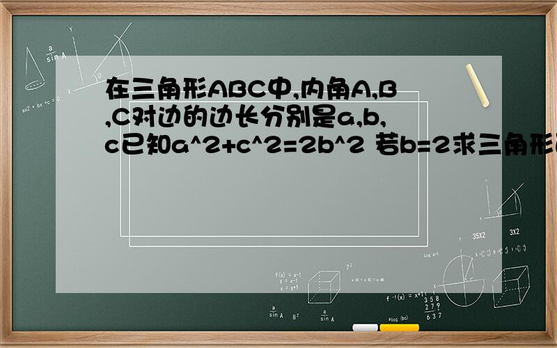 在三角形ABC中,内角A,B,C对边的边长分别是a,b,c已知a^2+c^2=2b^2 若b=2求三角形面积最大值?