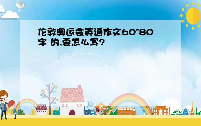 伦敦奥运会英语作文60~80字 的,要怎么写?