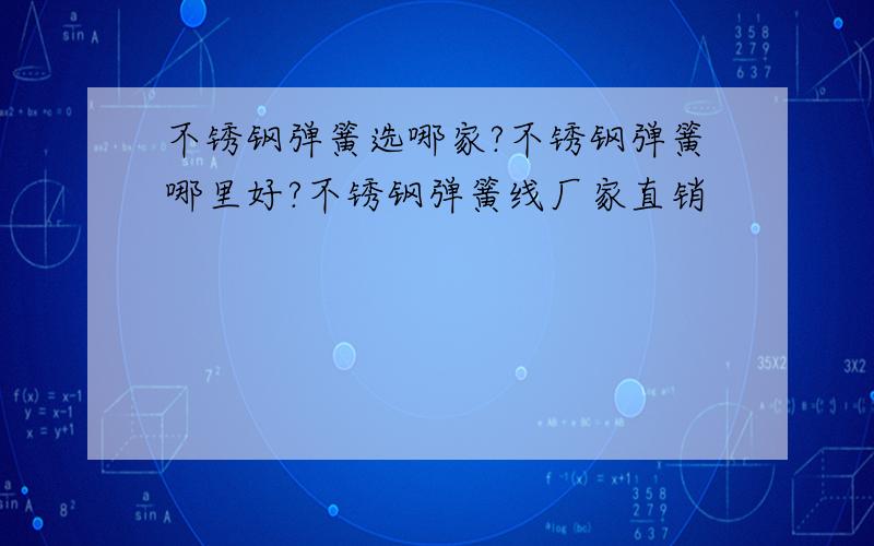 不锈钢弹簧选哪家?不锈钢弹簧哪里好?不锈钢弹簧线厂家直销