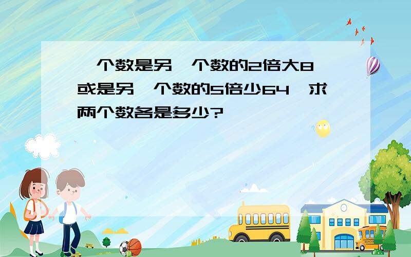 一个数是另一个数的2倍大8,或是另一个数的5倍少64,求两个数各是多少?