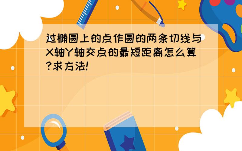 过椭圆上的点作圆的两条切线与X轴Y轴交点的最短距离怎么算?求方法!