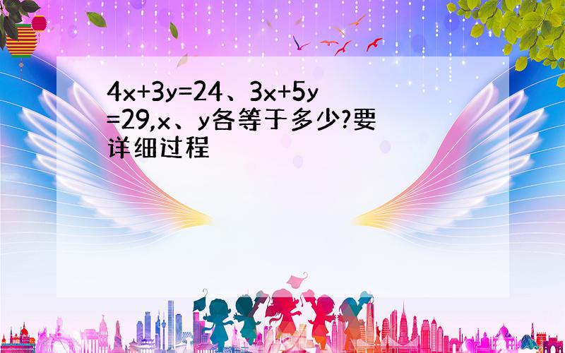 4x+3y=24、3x+5y=29,x、y各等于多少?要详细过程