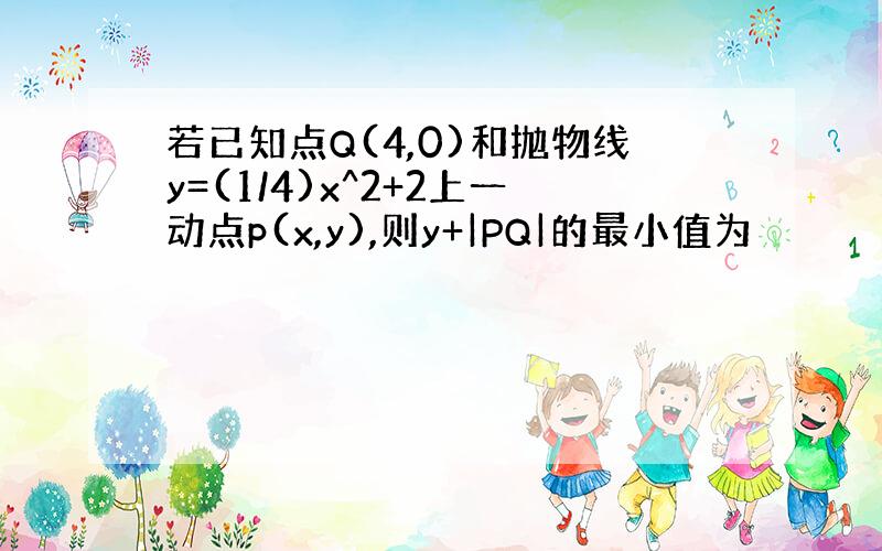 若已知点Q(4,0)和抛物线y=(1/4)x^2+2上一动点p(x,y),则y+|PQ|的最小值为